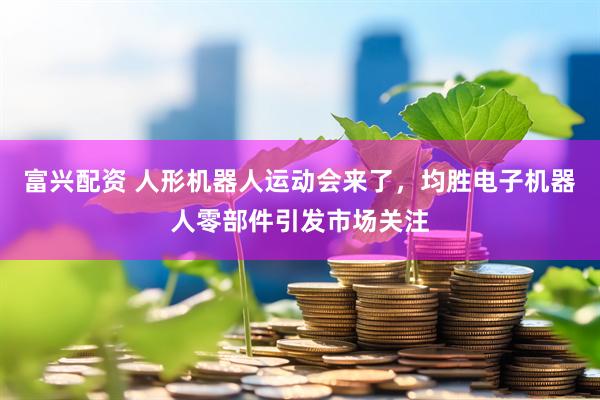 富兴配资 人形机器人运动会来了，均胜电子机器人零部件引发市场关注
