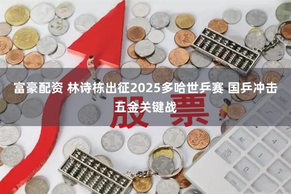 富豪配资 林诗栋出征2025多哈世乒赛 国乒冲击五金关键战
