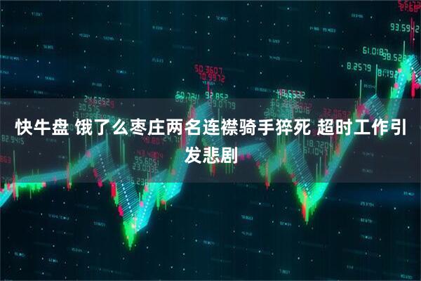 快牛盘 饿了么枣庄两名连襟骑手猝死 超时工作引发悲剧