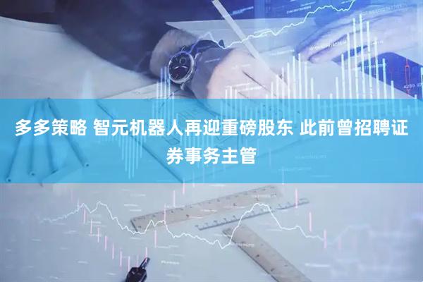 多多策略 智元机器人再迎重磅股东 此前曾招聘证券事务主管