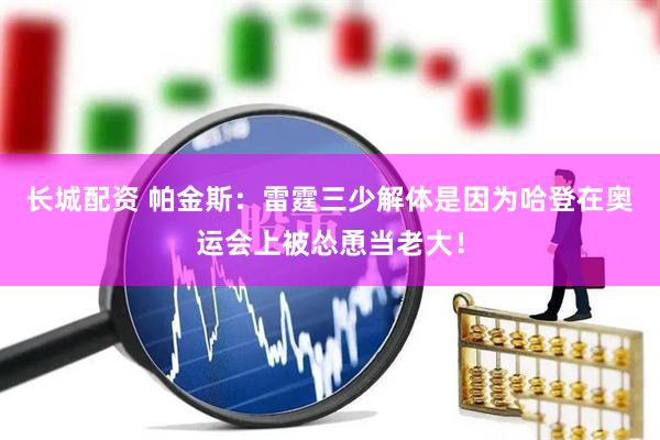 长城配资 帕金斯：雷霆三少解体是因为哈登在奥运会上被怂恿当老大！