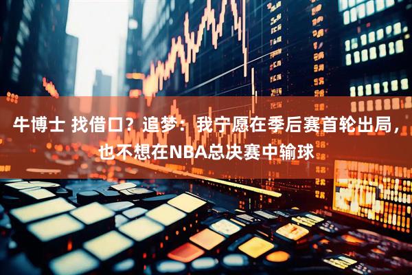 牛博士 找借口？追梦：我宁愿在季后赛首轮出局，也不想在NBA总决赛中输球