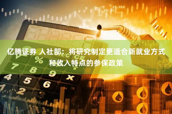 亿腾证券 人社部：将研究制定更适合新就业方式和收入特点的参保政策
