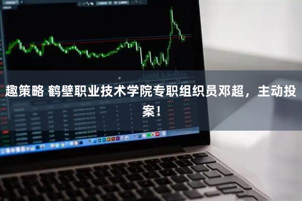 趣策略 鹤壁职业技术学院专职组织员邓超，主动投案！