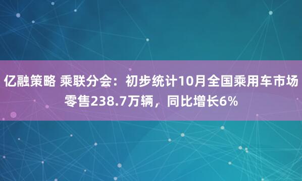亿融策略 乘联分会：初步统计10月全国乘用车市场零售238.7万辆，同比增长6%