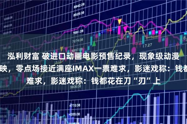 泓利财富 破进口动画电影预售纪录，现象级动漫《鬼灭之刃》上映，零点场接近满座IMAX一票难求，影迷戏称：钱都花在刀“刃”上