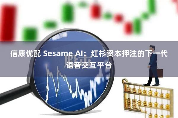 信康优配 Sesame AI：红杉资本押注的下一代语音交互平台