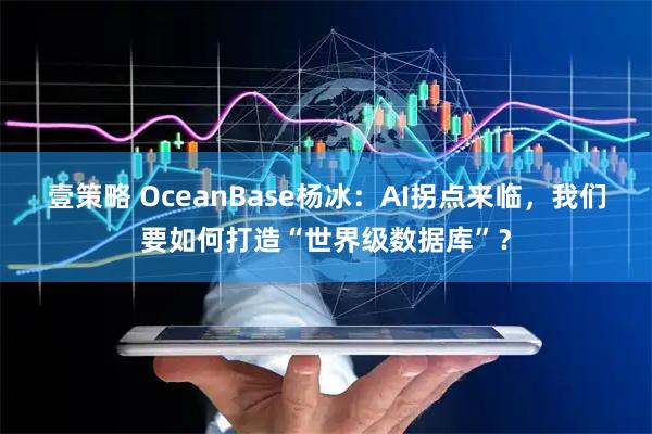 壹策略 OceanBase杨冰：AI拐点来临，我们要如何打造“世界级数据库”？
