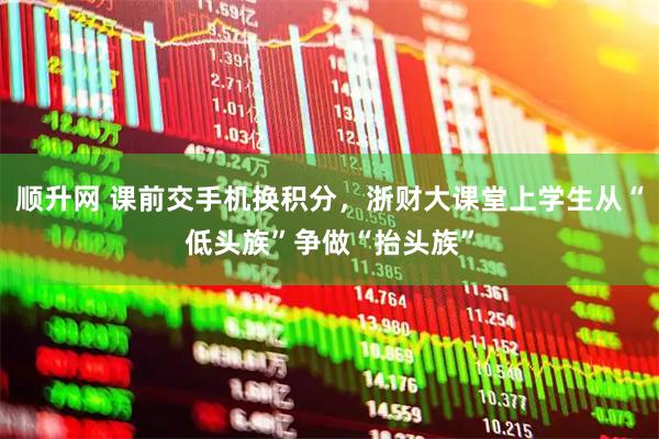 顺升网 课前交手机换积分，浙财大课堂上学生从“低头族”争做“抬头族”