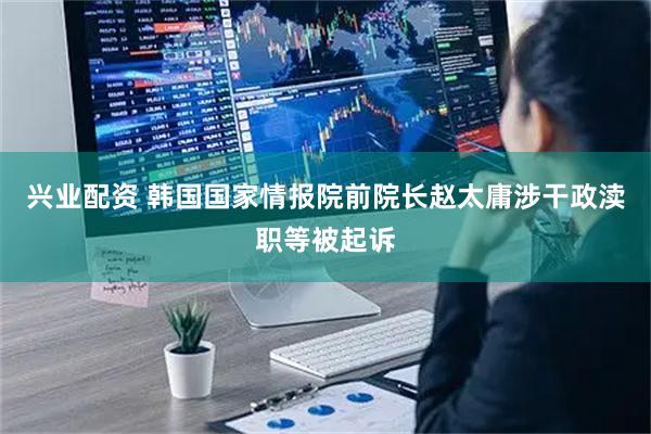 兴业配资 韩国国家情报院前院长赵太庸涉干政渎职等被起诉