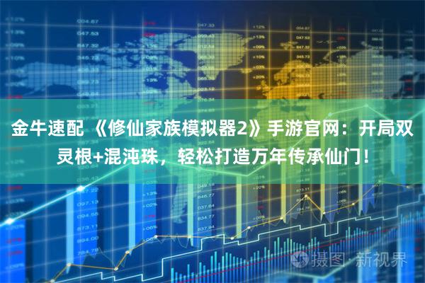 金牛速配 《修仙家族模拟器2》手游官网：开局双灵根+混沌珠，轻松打造万年传承仙门！