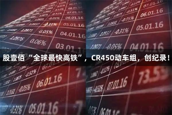 股壹佰 “全球最快高铁”，CR450动车组，创纪录！