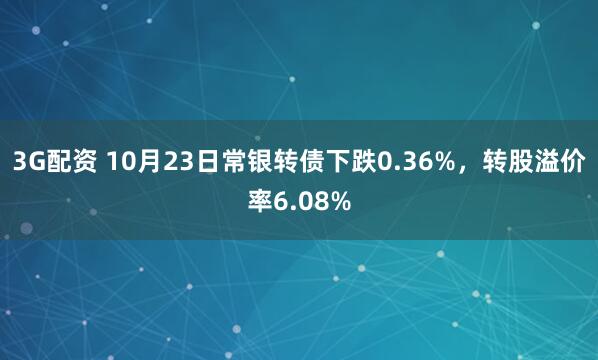 3G配资 10月23日常银转债下跌0.36%，转股溢价率6.08%