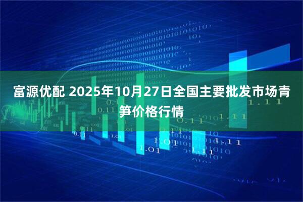 富源优配 2025年10月27日全国主要批发市场青笋价格行情