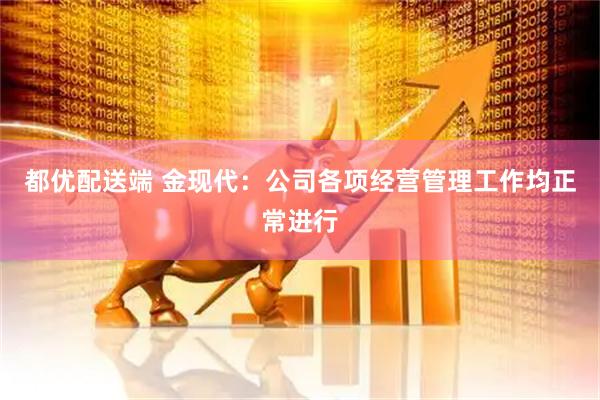 都优配送端 金现代：公司各项经营管理工作均正常进行