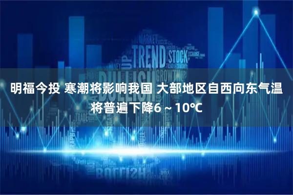 明福今投 寒潮将影响我国 大部地区自西向东气温将普遍下降6～10℃