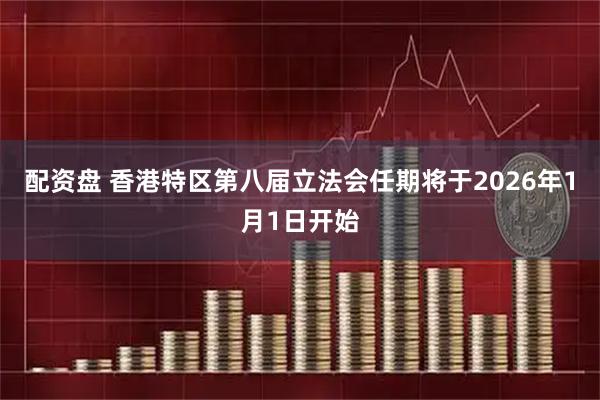 配资盘 香港特区第八届立法会任期将于2026年1月1日开始