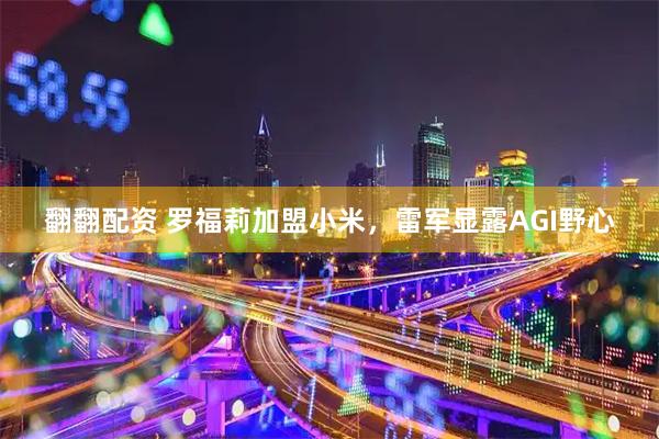 翻翻配资 罗福莉加盟小米，雷军显露AGI野心