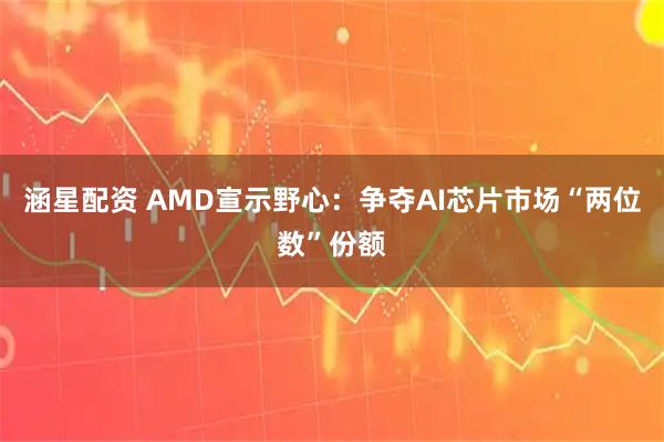涵星配资 AMD宣示野心：争夺AI芯片市场“两位数”份额