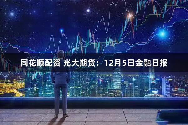 同花顺配资 光大期货：12月5日金融日报