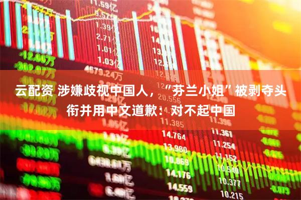 云配资 涉嫌歧视中国人，“芬兰小姐”被剥夺头衔并用中文道歉：对不起中国