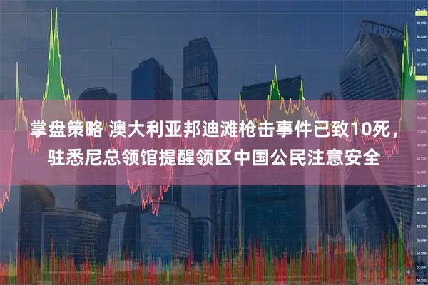 掌盘策略 澳大利亚邦迪滩枪击事件已致10死，驻悉尼总领馆提醒领区中国公民注意安全