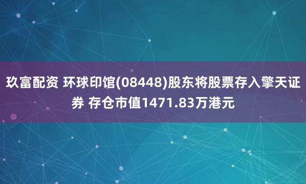 玖富配资 环球印馆(08448)股东将股票存入擎天证券 存仓市值1471.83万港元