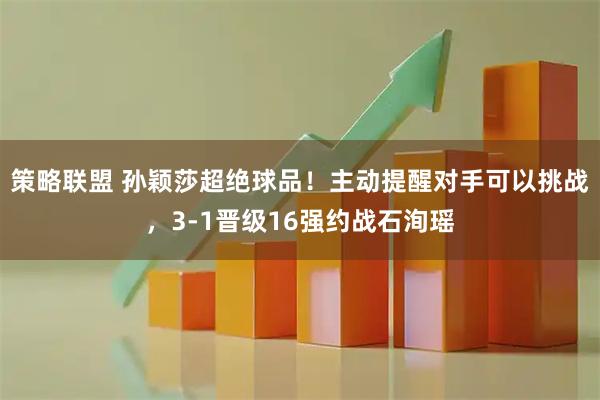 策略联盟 孙颖莎超绝球品！主动提醒对手可以挑战，3-1晋级16强约战石洵瑶