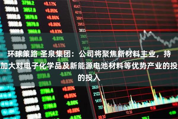 环球策路 圣泉集团：公司将聚焦新材料主业，持续加大对电子化学品及新能源电池材料等优势产业的投入