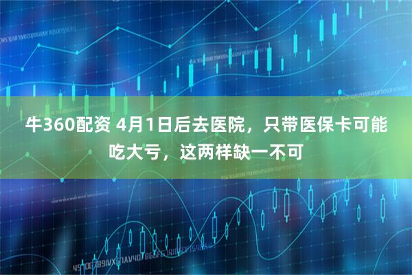 牛360配资 4月1日后去医院，只带医保卡可能吃大亏，这两样缺一不可