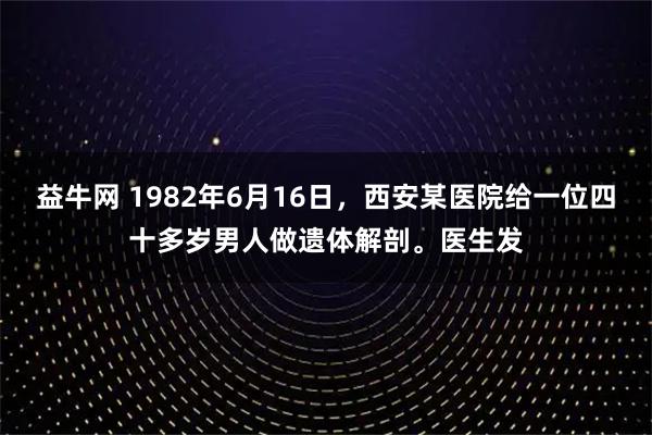 益牛网 1982年6月16日，西安某医院给一位四十多岁男人做遗体解剖。医生发