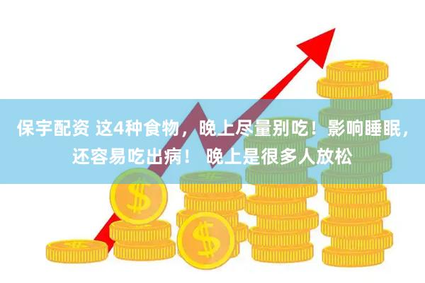 保宇配资 这4种食物，晚上尽量别吃！影响睡眠，还容易吃出病！ 晚上是很多人放松