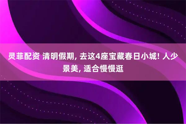 灵菲配资 清明假期, 去这4座宝藏春日小城! 人少景美, 适合慢慢逛