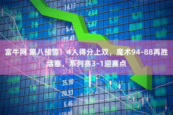 富牛网 黑八预警！4人得分上双，魔术94-88再胜活塞，系列赛3-1迎赛点