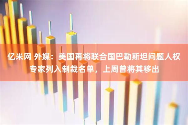 亿米网 外媒：美国再将联合国巴勒斯坦问题人权专家列入制裁名单，上周曾将其移出