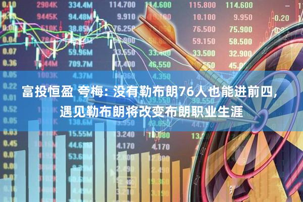 富投恒盈 夸梅: 没有勒布朗76人也能进前四, 遇见勒布朗将改变布朗职业生涯